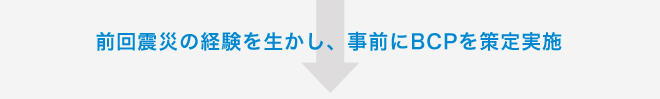 前回震災の経験を生かし、事前にBCPを策定実施